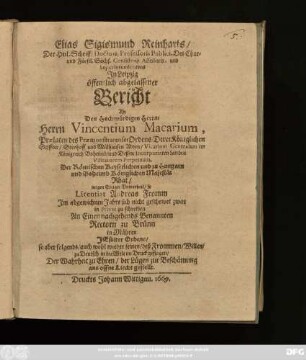 Elias Sigismund Reinharts/ ... In Leipzig öffentlich abgelassener Bericht An Den ... Herrn Vincentium Macarium, Praelaten des Praemonstratenser Ordens/ Derer Königlichen Stiffter/ ... Der Römischen Keyserlichen und zu Hungarn und Boheimb Königlichen Majestät Rhat/ wegen Einiger Unwarheit/ so Licentiat Andreas Fromm Im abgewichnen Jahre sich nicht geschewet ... An Einen ... Rectorn zu Brünn ... auch wohl wieder seinen/ ... Willen/ zu Deutsch ... Der Wahrheit zu Ehren ... ans offne Liecht gestellt