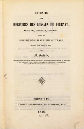 Extraits des registres des Consaux de Tournay, 1472 - 1490, 1559 - 1572, 1580 - 1581, suivis de la liste des Prévots et des Mayeurs de cette ville, depuis 1667 jusqu'en 1794