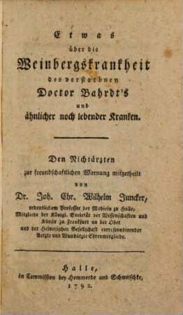 Etwas über die Weinbergskrankheit des verstorbnen Doctor Bahrdt's und ähnlicher noch lebender Kranken : Den Nichtärzten zur freundschaftlichen Warnung mitgetheilt