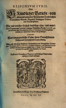 Responsum iuris, oder gründlicher Bericht, von allen und jeden der Freyen und Keyserlichen Reichsstätten, Standt, Regalien, Privilegien, Rechten, und Gerechtigkeiten : Wie u. welcher Gestalt dieselbige ohne, u. mittelbare Superioritet, u. d. Heiligen Römischen Reichs Interesse, gegen u. wider ihrer Benachtbarten jederzeit Newrungen, u. Strittigkeiten, höchlich u. ansehenlichen befreyet u. gewürdiget ...