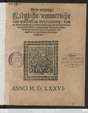 New zeytung/|| Klegliche/ jemmerliche || vnd warhafftige Beschreibung/ von || der Einnehmung vnd Plünderung der weit vnd hochberümbten || Stadt Antorff/ im Hertzogthumb Braband gelegen/|| Vnd was sich von dem 2. Nouembris/ bis || auff den 16.tag allenthalben zuge=||tragen hat.