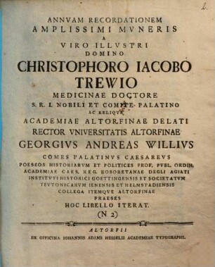 Annuam recordationem amplissimi muneris a Viro Illustri Domino Christophoro Iacobo Trewio Medicianae Doctore ... Academiae Altorfinae Rector Universitatis Altorfinae Georgius Andreas Willius ... hoc libello iterat : (N 2)