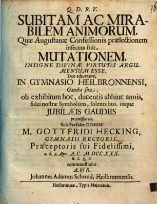Subitam ac mirabilem animorum, quae Augustanae Confessionis praelectionem insecuta fuit, mutationem insigne divinae virtutis argumentum esse : in gymnasio Heilbronnensi, gaudia sua, ob exhibitum hoc, ducentis abhinc annis, fidei nostrae symbolum, solennibus, iisque iubilaeis gaudiis praemissurus