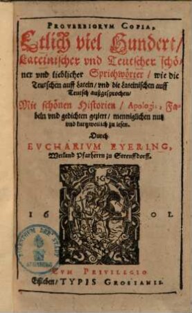 Proverbiorvm Copia, Etlich viel Hundert, Lateinischer vnd Teutscher schöner vnd lieblicher Sprichwörter : wie die Teutschen auff Latein, vnd die Lateinischen auff Teutsch außgesprochen, Mit schönen Historien, Apologis, Fabeln vnd gedichten geziert, menniglichen nutz vnd kurtzweilich zu lesen, 1