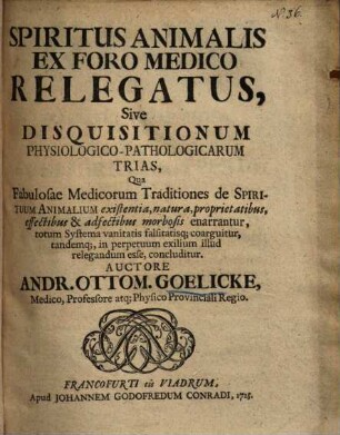 Spiritus animalis ex foro medico relegatus : sive disquisitionum physiologico-pathologicarum trias, qua fabulosae medicorum traditiones de spirituum animalium existentia, natura, proprietatibus, effectibus & adfectibus morbosis enarrantur, totum systema vanitatis falsitatisque coarguitur, tandemque in perpetuum exilium illud relegandum esse, concluditur