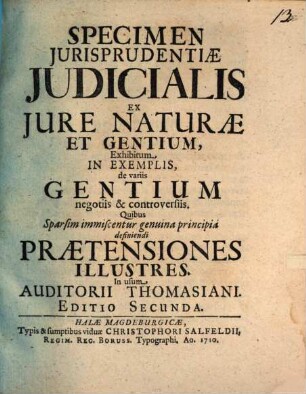 Christiani Thomasii Specimen iurisprudentiae iudicialis ex iure naturae et gentium : exhibitum in exemplis de variis gentium negotiis et controversiis quibus sparsim immiscentur genuina principia definiendi praetensiones illustres ; in usum auditorii Thomasiani