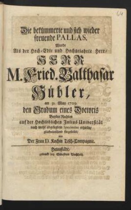 Die bekümmerte und sich wieder freuende Pallas, Wurde Als der Hoch-Edle und Hochgelahrte Herr/ Herr M. Fried. Balthasar Hübler, am 31. May 1729. den Gradum eines Doctoris Beyder Rechten auf der Hochlöblichen Julius Universität nach wohl abgelegtem Specimine erhielte