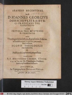 Araneus Argentinas, hoc est, D. Joannes Georgius Dorscheus, Strasburgi Praedicans Therapeuticus: una cum Frivola Pro Mysterio SS. Trinitatis, contra Theologos Scholasticos, & praesertim Jesuitas, Scholasticorum (ut ipse ait) patronos, Interventione Scopis Theologicis Detersus