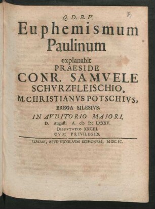 [Disputatio XXCIII.] Euphemismum Paulinum explanabit Praeside Conr. Samuele Schurzfleischio, M. Christianus Potschius, Brega Silesius. In Auditorio Maiori, D. Augusti A. MDCLXXXV. Disputatio XXCIII.