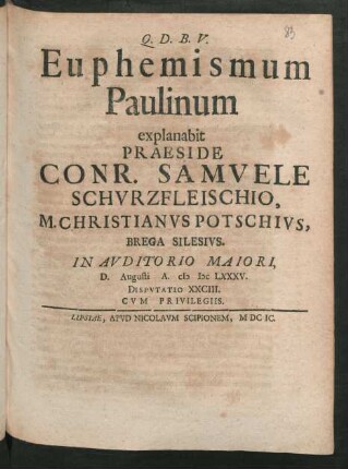[Disputatio XXCIII.] Euphemismum Paulinum explanabit Praeside Conr. Samuele Schurzfleischio, M. Christianus Potschius, Brega Silesius. In Auditorio Maiori, D. Augusti A. MDCLXXXV. Disputatio XXCIII.