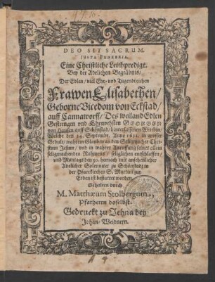 Deo Sit Sacrum. Iusta Funebria. Eine Christliche Leichpredigt. Bey der Adelichen Begräbnis/ Der ... Elisabethen/ Geborne Vicedom von Eckstad/ auff Cannaworff/ Des ... Georgen von Hausen auff Schönstad/ hinterlassenen Wittbin : Welche den 24. Septembr. Anno 1611. ... entschlaffen/ und ... den 30. hernach mit ansehenlicher Adelicher Solennitet zu Schönstadt in der Pfarrkirchen S. Martini zur Erden ist bestattet worden