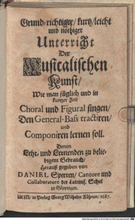 Grund-richtiger, kurtz, leicht und nöthiger Unterricht der Musicalischen Kunst : Wie man füglich und in kurtzer Zeit Choral und Figural singen, Den General-Bass tractiren, und Componiren lernen soll