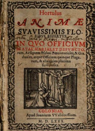 Hortulus Animæ Svavissimis Floribvs Refertvs : In Qvo Officivm Beatae, Mariae, Et Defvnctorvm, Ac septem Psalmi Pœnitentiales, & Graduales, atque Officium quinque Plagarum, & alia quàm plurima sunt posita