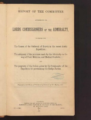 Report of the committee appointed by the Lords Commissioners of the Admiralty : to enquire into the causes of the outbreak of scurvy in the recent Arctic Expedition ; the adequacy of the provision made by the Admiralty in the way of food, medicine and medical comforts; and the propriety of the orders given by the commander of the expedition for provisioning the sledge parties