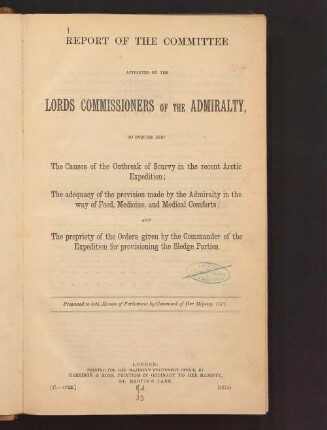 Report of the committee appointed by the Lords Commissioners of the Admiralty : to enquire into the causes of the outbreak of scurvy in the recent Arctic Expedition ; the adequacy of the provision made by the Admiralty in the way of food, medicine and medical comforts; and the propriety of the orders given by the commander of the expedition for provisioning the sledge parties