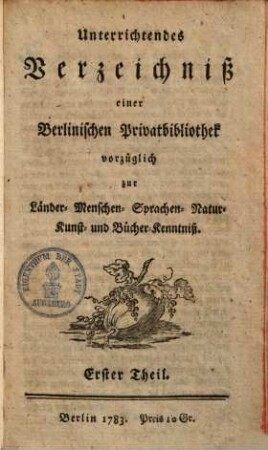 Unterrichtendes Verzeichniß einer Berlinischen Privatbibliothek : vorzüglich zur Länder-, Menschen-, Sprachen-, Naturkunst- u. Bücher-Kenntniß. 1. (1783). - 226 S.