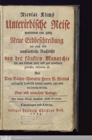 Nicolai Klims Unterirdische Reise worinnen eine ganz Neue Erdbeschreibung wie auch eine umständliche Nachricht von der fünften Monarchie die uns bishero ganz und gar unbekannt gewesen, enthalten ist : Aus dem Bücher-Vorrathe Herrn B. Abelins anfänglich Lateinisch heraus gegeben, jezto aber ins Deutsche übersetzt