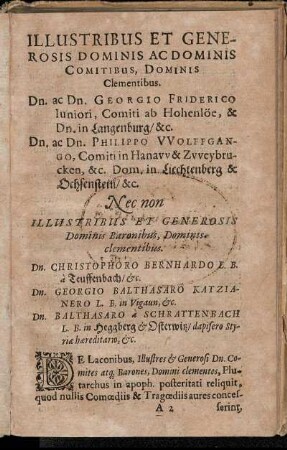Illustribus Et Generosis Dominis Ac Dominis [...] Dn. ac Dn. Georgio Friderico Iuniori, Comiti ab Hohenlöe [...] Dn. ac Dn. Philippo Wolffgango, Comiti in Hanaw & Zweybrucken [...] Dn. Christophoro Bernhardo L. B. a Teuffenbach [...] Dn. Georgio Balthasaro Katzianero [...] Dn. Balthasaro a Schrattenbach [...]