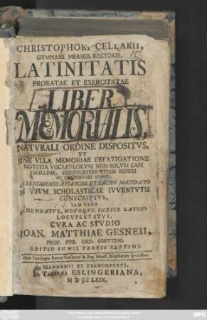 Christophori Cellarii Latinitatis Probatae Et Exercitatae Liber Memorialis, Natvrali Ordine Dispositvs, ... in Vsvm Scholasticae Ivventvtis Conscriptvs ... Emendatvs Novoqve Indice Latino Locvpletatvs, Cvra Ac Studio Ioan. Matthiae Gesneri, Prof. Pvb. Ord. Goetting.