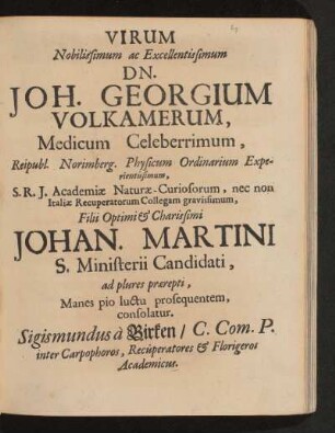Virum Nobilissimum ac Excellentissimum Dn. Joh. Georgium Volkamerum, Medicum Celeberrimum, Reipubl. Norimberg. Physicum Ordinarium Experientissimum, S.R.I. Academiae Naturae-Curiosorum, nec non Italiae Recuperatorum Collegam gravissimum, Filii Optimi & Charissimi Johan. Martini S. Ministerii Candidati, ad plures praerepti, Manes pio luctu prosequentem, consolatur.