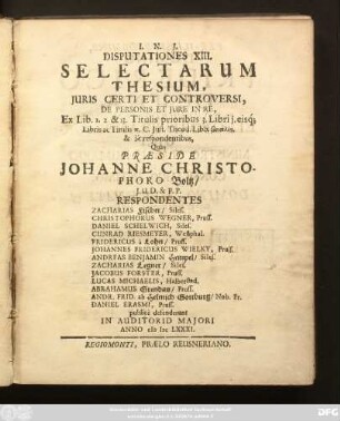 Disputationes XIII. Selectarum Thesium Iuris Certi Et Controversi : De Personis Et Iure In Re, Ex. Lib.1. 2. & 13. Titulis prioribus 3. Libri i. eisq[ue] Libris ac Titulis & C. Iust. Theod. Libb. ... respondentibus