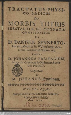 Tractatus physico-medicus de morbis totius substantiae, et cognatis qvaestionibus : pro ... Daniele Sennerto, Facult. Medicae in Witteberg. Academia professore ... contra ... Johannem Freitagium, medic. in Groningae & Omlandiae Academia profess. ...