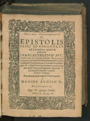 Volumen Disputationum Ex Epistolis Pauli Ad Romanos, Et ad Corinthios priori & posteriori : Complectentium Succinctam Et Perspicuam Analysin textus, nec non explicationem plurimarum Controversiarum Theologicarum, et locorum dogmatik¯on, quae ab Apostolo partim luculenter tractantur, partim breviter perstringuntur; Quorum Catalogum sequentes pagellae Lectori exhibent