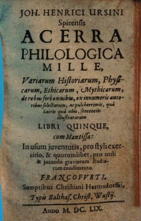 Joh. Henrici Ursini Spirensis Acerra Philologica Mille : Variarum Historiarum, Physicarum, Ethicarum, Mythicarum, ... Libri Quinque, cum Mantissa: In usum juventutis, ...