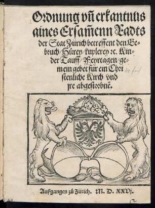 Ordnung vñ erkantnus || aines Ersãmenn Radts || der Stat Zürich betreffent den Ee=||bruch/ H°urey/ kuplerey [et]c. Kin=||der Tauff/ Feyrtagen/ ge=||mein gebet für ein Chri||stenliche Kirch vnd || jre abgestorbnẽ.|| Außgangen z°u Zürich. M.D.XXVj.||