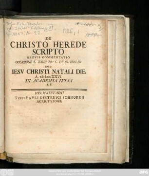 De Christo Herede Scripto : Brevis Commentatio Occasione L. XXIIII Pr. C. De SS. Eccles. Ipso Iesv Christi Natali Die A. MDCCXXVI In Academia Ivlia P. P.