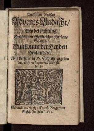 Einfältiger Christen Advents Andacht : Bey betrachtung Des schönen Geistreichen Kirchen-Gesangs/ Nun komm der Heyden Heyland/ [et]c. Wie derselbe in H. Schrifft gegründet/ recht zu singen und zuverstehen sey