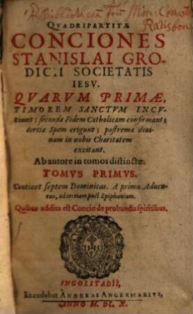 Qvadripartitae Conciones Stanislai Grodicii Societatis Iesv : Qvarvm Primae, Timorem Sanctvm Incvtiunt; secundae Fidem Catholicam confirmant; tertiae Spem erigunt; postremae diuinam in nobis Charitatem excitant ; Ab autore in tomos distinctae, 1. Continet septem Dominicas. A prima Aduentus, ad tertiam post Epiphaniam