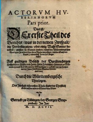 Actorvm Huberianorvm Pars ..., Pars prior. Das ist Der erste Theil des Berichts, was in der newen Zwispalt, die Praedestination oder ewig Wahl Gottes betreffend, zwischen D. Samuel Hubern unnd den Würtembergischen Theologen ... von ettlich Jaren her fürgeloffen