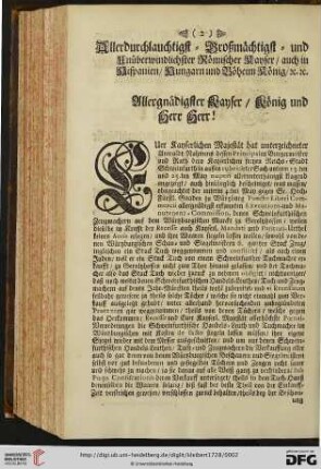 Allerdurchlauchtigst = Großmächtigst = und Unüberwindlichster Römischer Kayser / auch in Hispanien / Hungarn und Böheim König. Allergnädigster Kayser / König und Herr Herr !