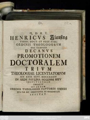 Henricvs Klausing Theol. Doct. Et Prof. Pvbl. Ordinis Theologorvm Hoc Tempore Decanvs Promotionem Doctoralem Trivm Theologiae Licentiatorvm Die XXIII Sept. MDCCXXXIV ... Indicit Et Ad Eam Ordinis Theologici Favtores Omnes Qva Par Est Observantia Et Hvmanitate Invitat