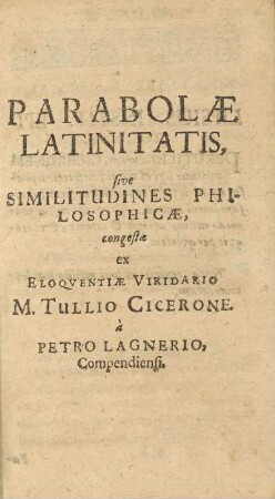 Parabolæ Latinitatis, sive Similitudines Philosophicæ, congestæ ex Eloqventiæ Viridario M. Tullio Cicerone, à Petro Lagnerio Compendiensi.