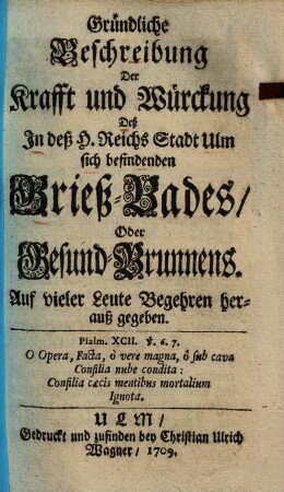 Gründliche Beschreibung der Krafft und Würckung deß in deß H. Reichs Stadt Ulm sich befindenden Grieß-Bades oder Gesund-Brunnens : auf vieler Leute Begehren herauß gegeben