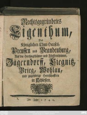 Rechtsgegründetes Eigenthum, Des Königlichen Chur-Hauses, Preussen und Brandenburg, Auf die Hertzogthümer und Fürstenthümer, Jägerndorff, Liegnitz, Brieg, Wohlau, und zugehörige Herrschafften in Schlesien