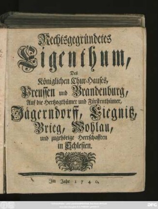 Rechtsgegründetes Eigenthum, Des Königlichen Chur-Hauses, Preussen und Brandenburg, Auf die Hertzogthümer und Fürstenthümer, Jägerndorff, Liegnitz, Brieg, Wohlau, und zugehörige Herrschafften in Schlesien