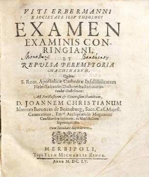 Viti Erbermanni e Societate Jesu Theologi Examen examinis Conringiani, et repvlsa peremptoria machinarvm, quibus S. Rom. Apostolicae Cathedrae infallibilitatem Helmstadienses Doctores hactenus arietando illustrarunt, ad Perillustrem & Generosum Dominum, D. Joannem Christianum, liberum Baronem de Boineburg, Sacr. Caes. Majest. Camerarium Em[inentissi]mi Archipraesulis Moguntini Consiliarum intimum, ac Marschallum supremum, &c.