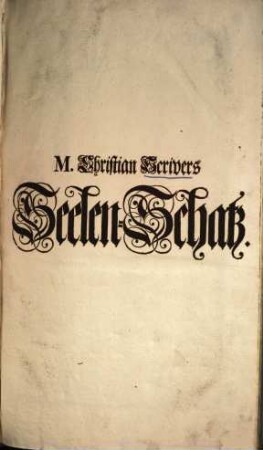 M. Christian Scrivers, Fürstl. Sächs. Ober-Hof-Predigers und Consistorial-Raths zu Qvedlinburg, Seelen-Schatz : Darinn Von der menschlichen Seele ..., [1.]