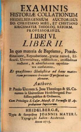 Examinis Historiae Collationum Heidelbergensium Scriptae a DD. Christiano Mieg, & Christiano Kirchmayer Theol. Reform. Doct. & Professoribus Liber ..., 2. In quo materia de Baptismo, Praedestinatione, Reprobatione, ... & adversariorum oppositiones confutantur ...