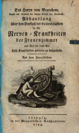 Des Herrn von Beauchene, Arztes des Bruders des jetzigen Königs von Frankreich, Abhandlung über den Einfluß der Leidenschaften in die Nerven-Krankheiten der Frauenzimmer und über die beste Art diese Krankheiten gehörig zu behandeln : Aus dem Französischen