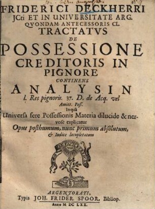 Friderici Deckherri tractatus de possessione creditoris in pignore : continens analysin l. res pignoris ; 37. D. de Acq. vel amitt. poß., in qua universa fere possessionis materia dilucide & nervose explicatur ; opus posthumum, nunc primum absolutum ...