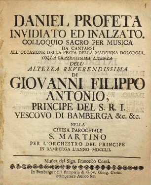 Daniel Profeta Invidiato Ed Inalzato : Colloquio Sacro Per Musica Da Cantarsi All'Occasione Della Festa Della Madonna Dolorosa. Colla Graziosissima Licenza Dell' Altezza Reverendissima Di Giovanni Filippo Antonio, Principe Del S. R. I. Vescovo Di Bamberga &c. &c., Nella Chiesa Parochiale S. Martino Per L'Orchestro Del Principe In Bamberga