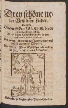 Drey schöne newe Geistliche Lieder : Das erste: O lieber Herre Jesu Christ/ der du für uns gestorben bist/ [et]c. Ist von einem Fenderich gemacht/ so hernach ein Capuciner worden ; Das ander: Es wolt gut Jeger jagen/ wol in deß Himmels Thron/ [et]c. ; Das dritte: Mein Wallfahrt ich vollendet hab/ in disem bösen Leben/ [et]c.
