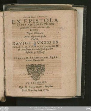 DISPVTATIO SECVNDA.|| EX EPISTOLA || PAVLI AD CORINTHIOS || posteriori, continens analysin capi-||tis primi.|| Cujus positiones,|| ... Praeside || DAVIDE RVNGIO S. S.|| THEOLOGIAE DOCTORE ET PROFESSORE || in Academia Vvitebergensi publico || defendet 5. Maij.|| IOHANNES SAMBSTAGIUS BYRU-||thanus Montanofr.||