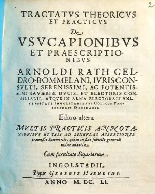 Tractatus Theoricus Et Practicus De Usucapionibus Et Praescriptionibus Arnoldi Rath Geldro-Bommelani ... Atque In Alma Electorali Universitate Ingolstadiensi Codicis Professoris Ordinarii