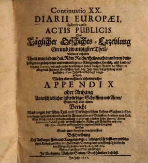 Continuatio ... Diarii Europaei, Insertis variis Actis Publicis Oder Täglicher Geschichts-Erzehlung ... Theil, 21. Continuatio XX. Diarii Europaei, Insertis variis Actis Publicis Oder Täglicher Geschichts-Erzehlung Ein und zwantzigster Theil : worinnen enthalten Theils was in dem Heil. Röm. Reiche, theils auch in anderen demselbigen angräntzenden und weit entlegenen Königreichen ... in Kriegs- und Friedens-Geschäfften, das 1669. Jahr über, biß zu Anfang dieses lauffenden 1670. Jahrs denckwürdigst vorgegangen. Wobey abermahls ein absonderlicher Appendix oder Anhang Unterschiedlicher leßwürdiger Schrifften und Acten, Sonderlich aber einem Bericht Was wegen der Metz-, Tull- und Verduhnischen Lehen-Sachen bißhero vorgegangen, ... Sambt einer kurtzen und wahrhafften Beschreibung deß ... Kriegs, zwischen der Herrschaft Venedig, und dem Groß-Türcken ... von A. 1645. biß 1669.