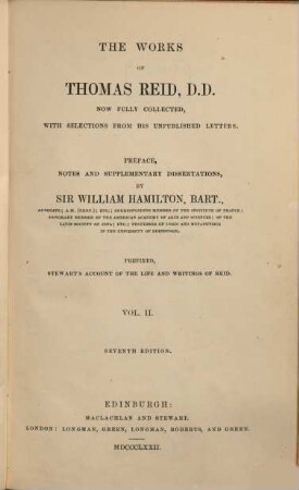 The Works of Thomas Reid now fully collected, with selections from his unpublished letters : Preface, notes and supplementary dissertations by Sir William Hamilton. Prefixed Stewart's account of the life and writings of Reid. 2